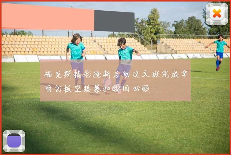 福克斯精彩抢断后助攻文班完成华丽打板空接暴扣瞬间回顾