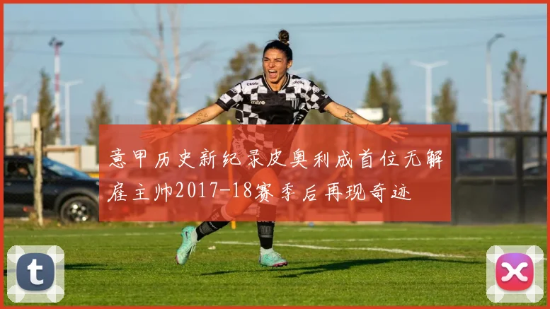 意甲历史新纪录皮奥利成首位无解雇主帅2017-18赛季后再现奇迹