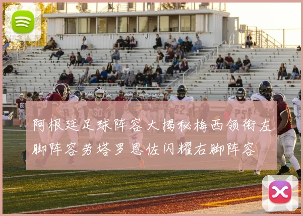 阿根廷足球阵容大揭秘梅西领衔左脚阵容劳塔罗恩佐闪耀右脚阵容