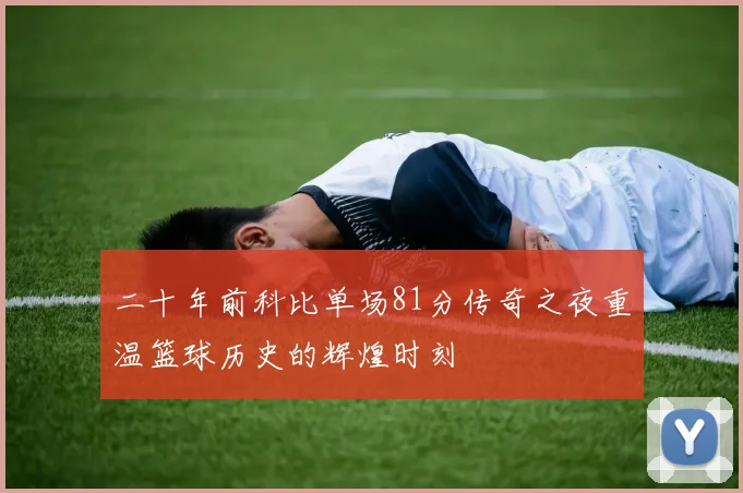 二十年前科比单场81分传奇之夜重温篮球历史的辉煌时刻