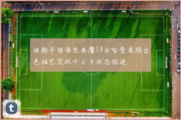快船半场领先老鹰14分哈登表现出色祖巴茨双十小卡状态低迷