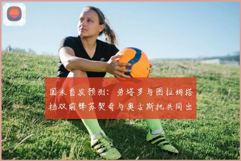 国米首发预测：劳塔罗与图拉姆搭档双前锋苏契奇与奥古斯托共同出战