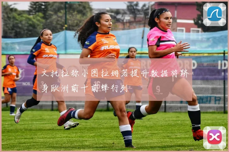 文托拉称小图拉姆若提升数据将跻身欧洲前十前锋行列
