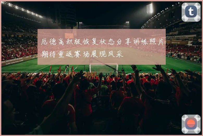 厄德高积极恢复状态分享训练照片期待重返赛场展现风采
