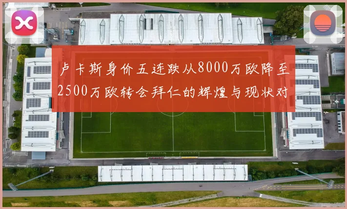 卢卡斯身价五连跌从8000万欧降至2500万欧转会拜仁的辉煌与现状对比