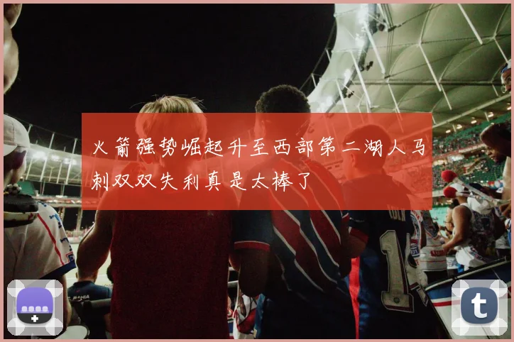 火箭强势崛起升至西部第二湖人马刺双双失利真是太棒了