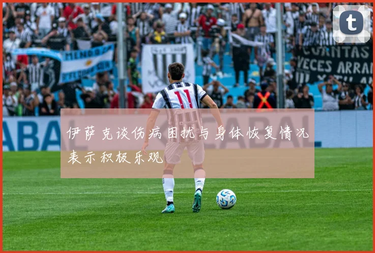 伊萨克谈伤病困扰与身体恢复情况表示积极乐观