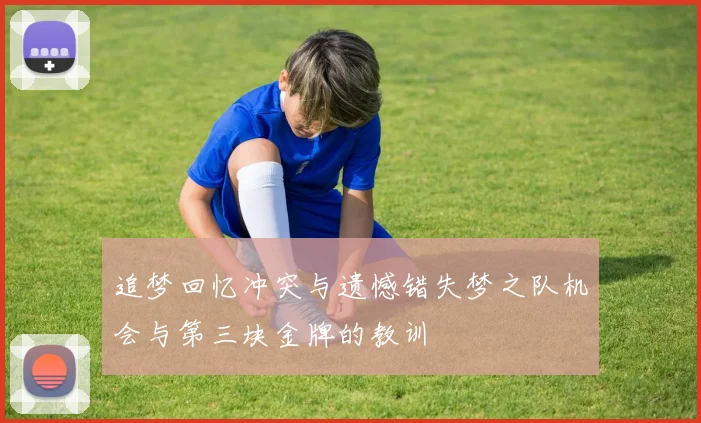 追梦回忆冲突与遗憾错失梦之队机会与第三块金牌的教训
