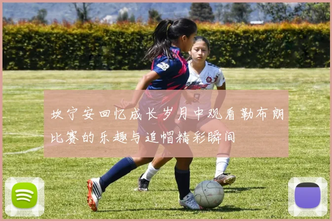 坎宁安回忆成长岁月中观看勒布朗比赛的乐趣与追帽精彩瞬间