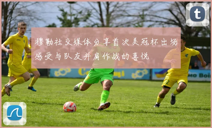 穆勒社交媒体分享首次美冠杯出场感受与队友并肩作战的喜悦
