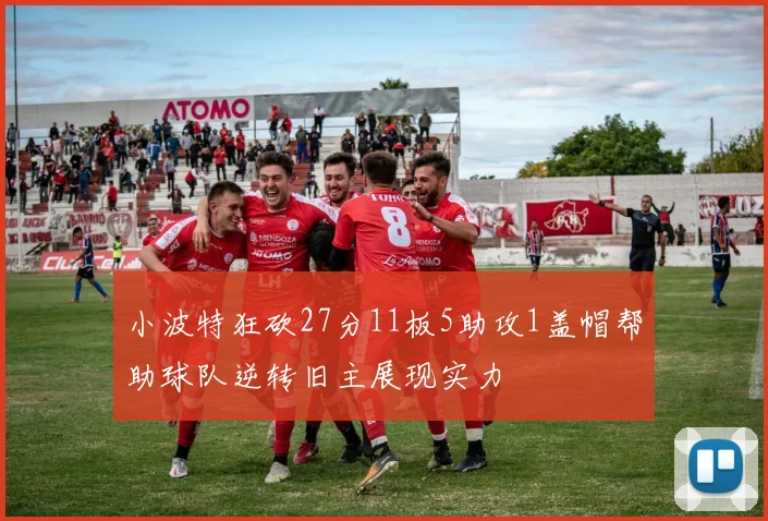 小波特狂砍27分11板5助攻1盖帽帮助球队逆转旧主展现实力