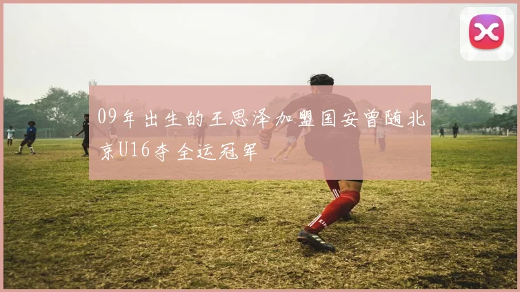 09年出生的王思泽加盟国安曾随北京U16夺全运冠军