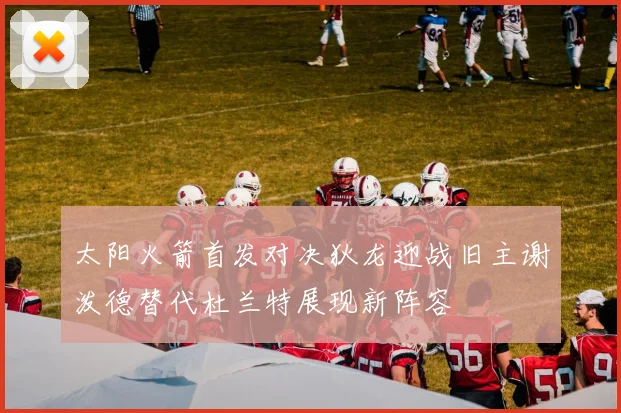 太阳火箭首发对决狄龙迎战旧主谢泼德替代杜兰特展现新阵容