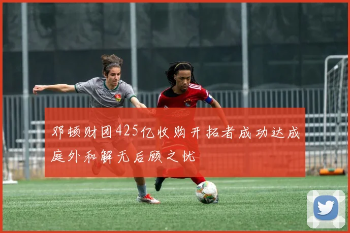 邓顿财团425亿收购开拓者成功达成庭外和解无后顾之忧