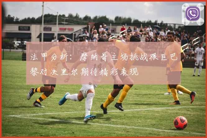 法甲分析：摩纳哥主场挑战艰巨巴黎对决里尔期待精彩表现