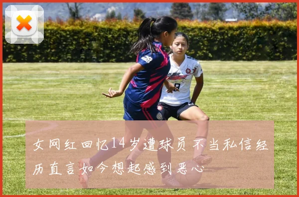 女网红回忆14岁遭球员不当私信经历直言如今想起感到恶心