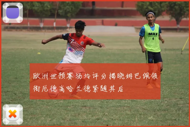 欧洲世预赛场均评分揭晓姆巴佩领衔厄德高哈兰德紧随其后