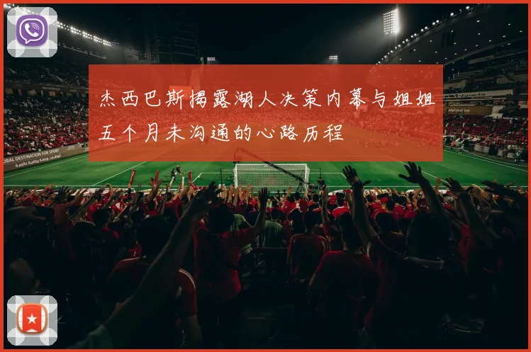 杰西巴斯揭露湖人决策内幕与姐姐五个月未沟通的心路历程