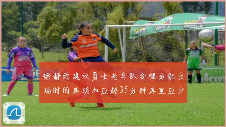 徐静雨建议勇士老年队合理分配出场时间库明加应超35分钟库里应少于30分钟
