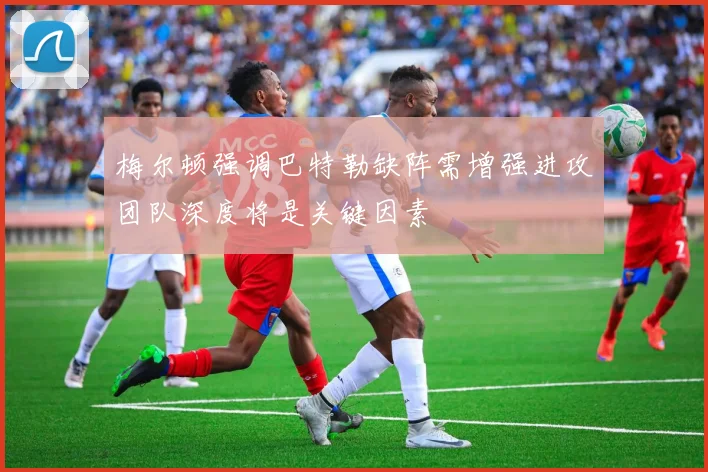 梅尔顿强调巴特勒缺阵需增强进攻团队深度将是关键因素