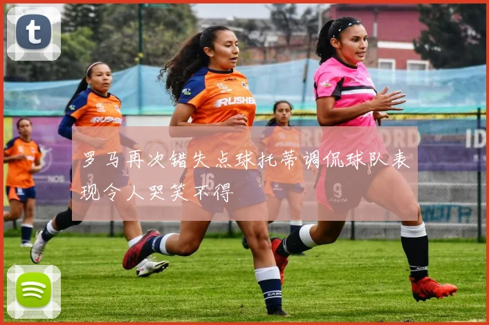 罗马再次错失点球托蒂调侃球队表现令人哭笑不得
