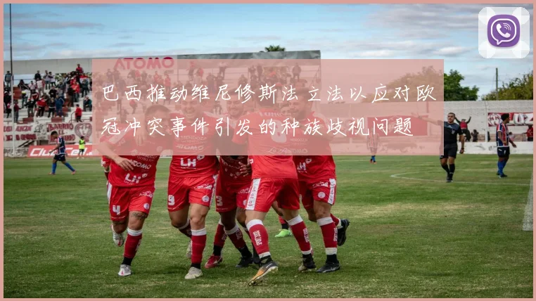 巴西推动维尼修斯法立法以应对欧冠冲突事件引发的种族歧视问题