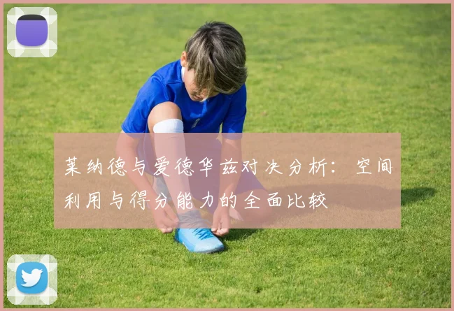 莱纳德与爱德华兹对决分析：空间利用与得分能力的全面比较
