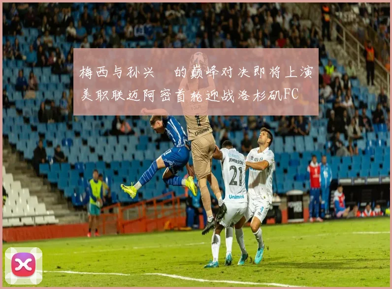 梅西与孙兴慜的巅峰对决即将上演美职联迈阿密首轮迎战洛杉矶FC