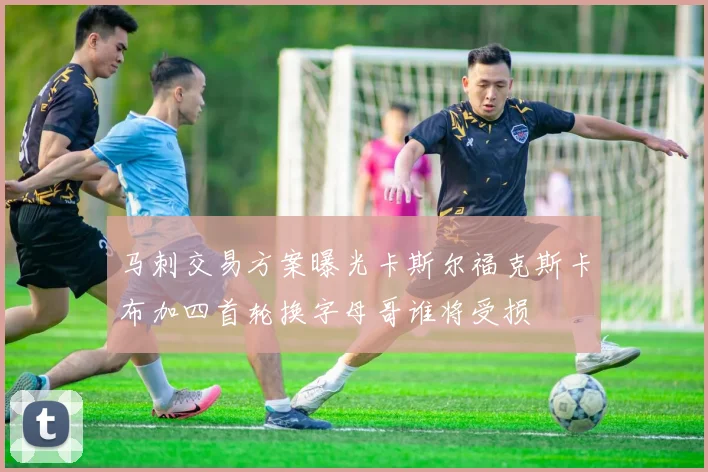 马刺交易方案曝光卡斯尔福克斯卡布加四首轮换字母哥谁将受损