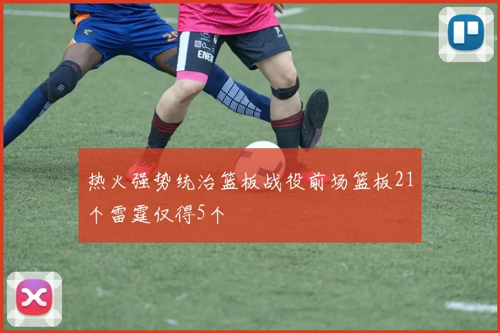 热火强势统治篮板战役前场篮板21个雷霆仅得5个