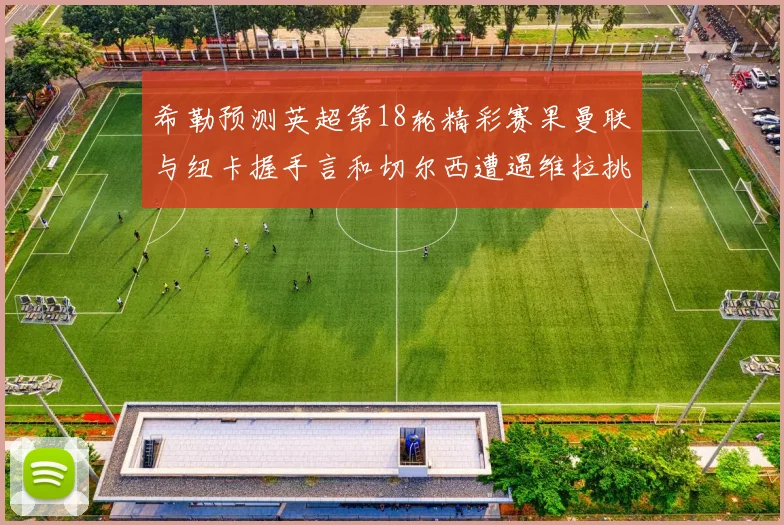 希勒预测英超第18轮精彩赛果曼联与纽卡握手言和切尔西遭遇维拉挑战落败