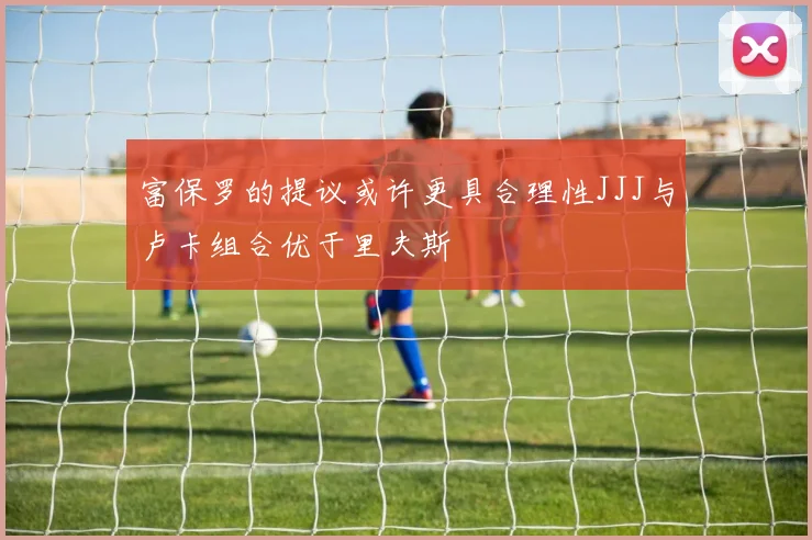 富保罗的提议或许更具合理性JJJ与卢卡组合优于里夫斯