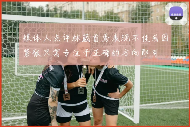 媒体人点评林葳首秀表现不佳或因紧张只需专注于正确的方向即可