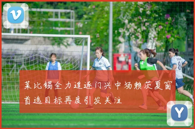 莱比锡全力追逐门兴中场赖茨夏窗首选目标再度引发关注