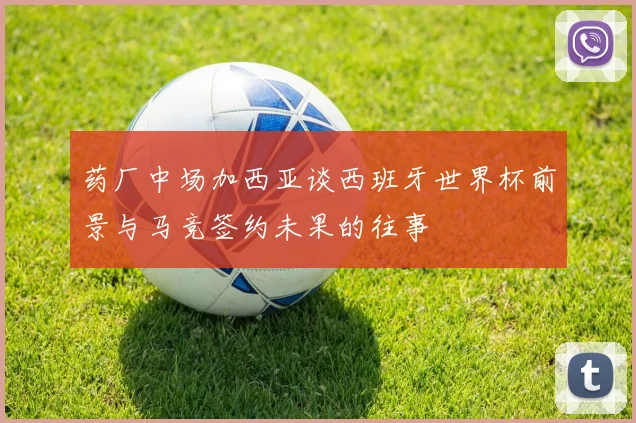 药厂中场加西亚谈西班牙世界杯前景与马竞签约未果的往事