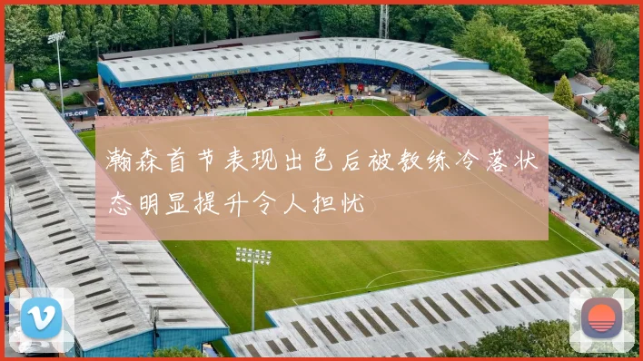 瀚森首节表现出色后被教练冷落状态明显提升令人担忧