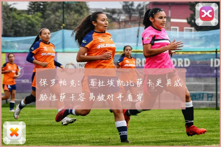 保罗帕克：马杜埃凯比萨卡更具威胁性萨卡容易被对手看穿