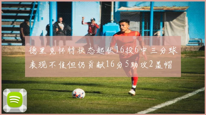 德里克怀特状态起伏16投6中三分球表现不佳但仍贡献16分5助攻2盖帽