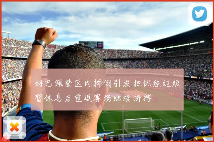 姆巴佩禁区内摔倒引发担忧经过短暂休息后重返赛场继续拼搏