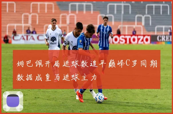 姆巴佩开局进球数追平巅峰C罗同期数据成皇马进球主力