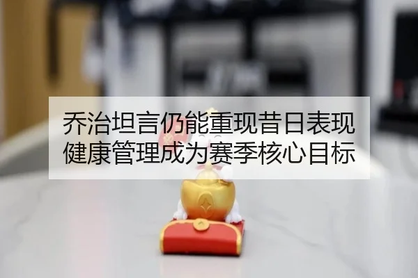乔治坦言仍能重现昔日表现 健康管理成为赛季核心目标 - EMCSPORTS